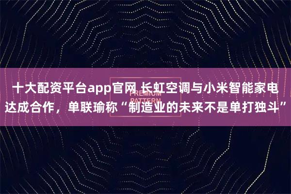 十大配资平台app官网 长虹空调与小米智能家电达成合作，单联瑜称“制造业的未来不是单打独斗”