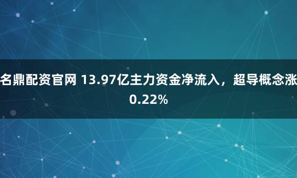 名鼎配资官网 13.97亿主力资金净流入，超导概念涨0.22%