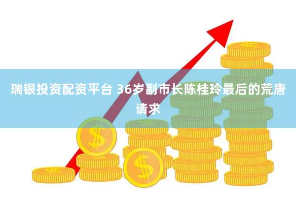 瑞银投资配资平台 36岁副市长陈桂玲最后的荒唐请求