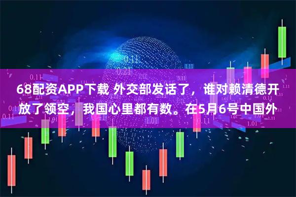 68配资APP下载 外交部发话了，谁对赖清德开放了领空，我国心里都有数。在5月6号中国外